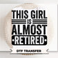 This Girl Is Almost Retired DTF Transfer, Ready to Press, Teacher Nurse Gift