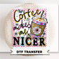 Coffee Makes me Nicer DTF Transfer, Ready to Press, Funny Coffee Lover T-shirt Design